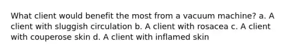 What client would benefit the most from a vacuum machine? a. A client with sluggish circulation b. A client with rosacea c. A client with couperose skin d. A client with inflamed skin