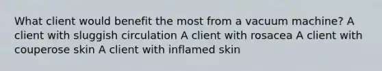 What client would benefit the most from a vacuum machine? A client with sluggish circulation A client with rosacea A client with couperose skin A client with inflamed skin