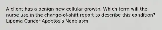 A client has a benign new cellular growth. Which term will the nurse use in the change-of-shift report to describe this condition? Lipoma Cancer Apoptosis Neoplasm