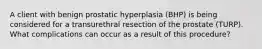 A client with benign prostatic hyperplasia (BHP) is being considered for a transurethral resection of the prostate (TURP). What complications can occur as a result of this procedure?