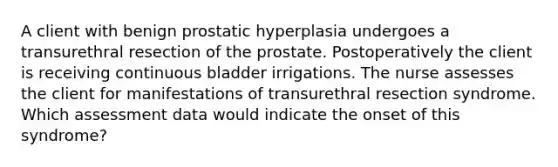 A client with benign prostatic hyperplasia undergoes a transurethral resection of the prostate. Postoperatively the client is receiving continuous bladder irrigations. The nurse assesses the client for manifestations of transurethral resection syndrome. Which assessment data would indicate the onset of this syndrome?