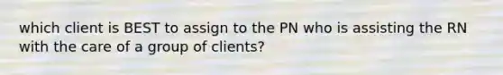 which client is BEST to assign to the PN who is assisting the RN with the care of a group of clients?