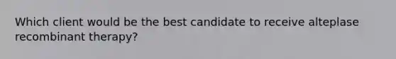 Which client would be the best candidate to receive alteplase recombinant therapy?