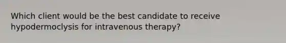 Which client would be the best candidate to receive hypodermoclysis for intravenous therapy?