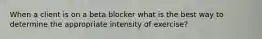 When a client is on a beta blocker what is the best way to determine the appropriate intensity of exercise?