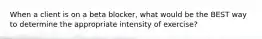 When a client is on a beta blocker, what would be the BEST way to determine the appropriate intensity of exercise?