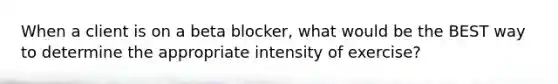 When a client is on a beta blocker, what would be the BEST way to determine the appropriate intensity of exercise?