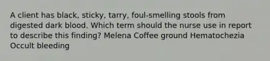 A client has black, sticky, tarry, foul-smelling stools from digested dark blood. Which term should the nurse use in report to describe this finding? Melena Coffee ground Hematochezia Occult bleeding