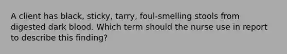 A client has black, sticky, tarry, foul-smelling stools from digested dark blood. Which term should the nurse use in report to describe this finding?