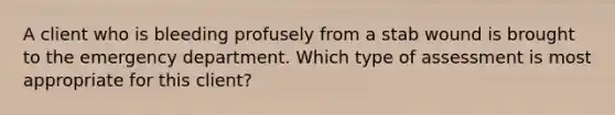 A client who is bleeding profusely from a stab wound is brought to the emergency department. Which type of assessment is most appropriate for this client?