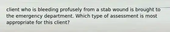 client who is bleeding profusely from a stab wound is brought to the emergency department. Which type of assessment is most appropriate for this client?