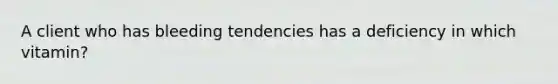 A client who has bleeding tendencies has a deficiency in which vitamin?