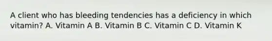 A client who has bleeding tendencies has a deficiency in which vitamin? A. Vitamin A B. Vitamin B C. Vitamin C D. Vitamin K