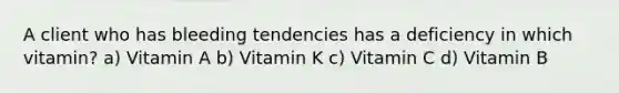 A client who has bleeding tendencies has a deficiency in which vitamin? a) Vitamin A b) Vitamin K c) Vitamin C d) Vitamin B