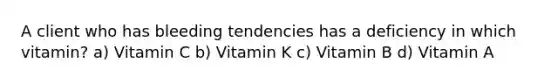 A client who has bleeding tendencies has a deficiency in which vitamin? a) Vitamin C b) Vitamin K c) Vitamin B d) Vitamin A