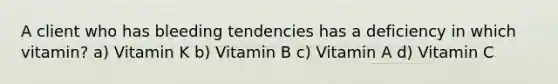 A client who has bleeding tendencies has a deficiency in which vitamin? a) Vitamin K b) Vitamin B c) Vitamin A d) Vitamin C