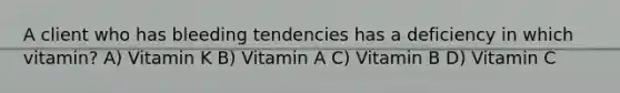 A client who has bleeding tendencies has a deficiency in which vitamin? A) Vitamin K B) Vitamin A C) Vitamin B D) Vitamin C