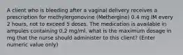 A client who is bleeding after a vaginal delivery receives a prescription for methylergonovine (Methergine) 0.4 mg IM every 2 hours, not to exceed 5 doses. The medication is available in ampules containing 0.2 mg/ml. what is the maximum dosage in mg that the nurse should administer to this client? (Enter numeric value only)