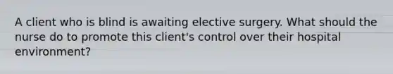 A client who is blind is awaiting elective surgery. What should the nurse do to promote this client's control over their hospital environment?