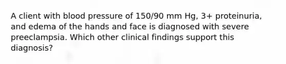 A client with blood pressure of 150/90 mm Hg, 3+ proteinuria, and edema of the hands and face is diagnosed with severe preeclampsia. Which other clinical findings support this diagnosis?