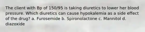 The client with Bp of 150/95 is taking diuretics to lower her <a href='https://www.questionai.com/knowledge/kD0HacyPBr-blood-pressure' class='anchor-knowledge'>blood pressure</a>. Which diuretics can cause hypokalemia as a side effect of the drug? a. Furosemide b. Spironolactone c. Mannitol d. diazoxide