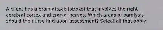 A client has a brain attack (stroke) that involves the right cerebral cortex and <a href='https://www.questionai.com/knowledge/kE0S4sPl98-cranial-nerves' class='anchor-knowledge'>cranial nerves</a>. Which areas of paralysis should the nurse find upon assessment? Select all that apply.