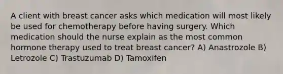 A client with breast cancer asks which medication will most likely be used for chemotherapy before having surgery. Which medication should the nurse explain as the most common hormone therapy used to treat breast cancer? A) Anastrozole B) Letrozole C) Trastuzumab D) Tamoxifen