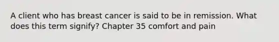 A client who has breast cancer is said to be in remission. What does this term signify? Chapter 35 comfort and pain