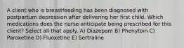 A client who is breastfeeding has been diagnosed with postpartum depression after delivering her first child. Which medications does the nurse anticipate being prescribed for this client? Select all that apply. A) Diazepam B) Phenytoin C) Paroxetine D) Fluoxetine E) Sertraline