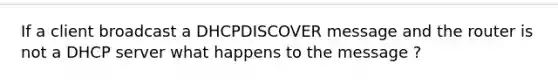 If a client broadcast a DHCPDISCOVER message and the router is not a DHCP server what happens to the message ?