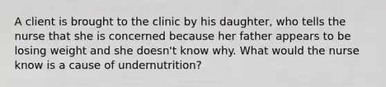 A client is brought to the clinic by his daughter, who tells the nurse that she is concerned because her father appears to be losing weight and she doesn't know why. What would the nurse know is a cause of undernutrition?