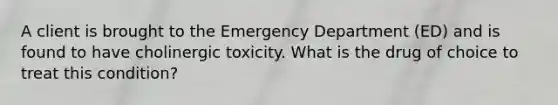 A client is brought to the Emergency Department (ED) and is found to have cholinergic toxicity. What is the drug of choice to treat this condition?