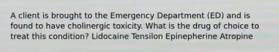 A client is brought to the Emergency Department (ED) and is found to have cholinergic toxicity. What is the drug of choice to treat this condition? Lidocaine Tensilon Epinepherine Atropine