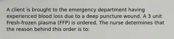 A client is brought to the emergency department having experienced blood loss due to a deep puncture wound. A 3 unit Fresh-frozen plasma (FFP) is ordered. The nurse determines that the reason behind this order is to: