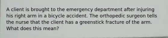 A client is brought to the emergency department after injuring his right arm in a bicycle accident. The orthopedic surgeon tells the nurse that the client has a greenstick fracture of the arm. What does this mean?