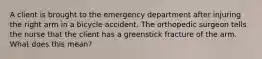 A client is brought to the emergency department after injuring the right arm in a bicycle accident. The orthopedic surgeon tells the nurse that the client has a greenstick fracture of the arm. What does this mean?