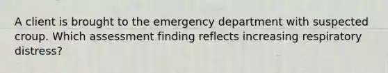 A client is brought to the emergency department with suspected croup. Which assessment finding reflects increasing respiratory distress?