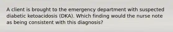 A client is brought to the emergency department with suspected diabetic ketoacidosis (DKA). Which finding would the nurse note as being consistent with this diagnosis?