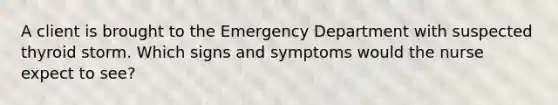 A client is brought to the Emergency Department with suspected thyroid storm. Which signs and symptoms would the nurse expect to see?