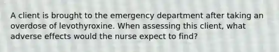 A client is brought to the emergency department after taking an overdose of levothyroxine. When assessing this client, what adverse effects would the nurse expect to find?