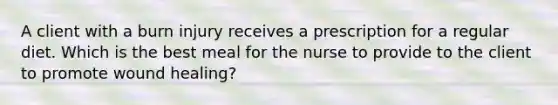 A client with a burn injury receives a prescription for a regular diet. Which is the best meal for the nurse to provide to the client to promote wound healing?