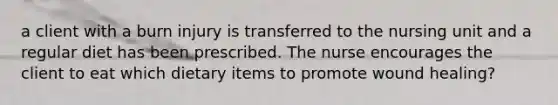a client with a burn injury is transferred to the nursing unit and a regular diet has been prescribed. The nurse encourages the client to eat which dietary items to promote wound healing?