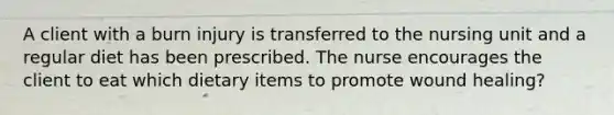 A client with a burn injury is transferred to the nursing unit and a regular diet has been prescribed. The nurse encourages the client to eat which dietary items to promote wound healing?