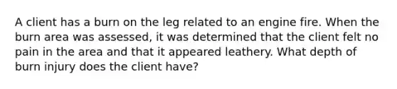 A client has a burn on the leg related to an engine fire. When the burn area was assessed, it was determined that the client felt no pain in the area and that it appeared leathery. What depth of burn injury does the client have?