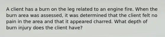 A client has a burn on the leg related to an engine fire. When the burn area was assessed, it was determined that the client felt no pain in the area and that it appeared charred. What depth of burn injury does the client have?