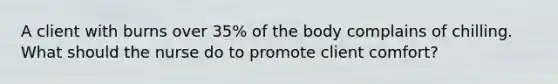 A client with burns over 35% of the body complains of chilling. What should the nurse do to promote client comfort?