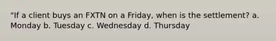 "If a client buys an FXTN on a Friday, when is the settlement? a. Monday b. Tuesday c. Wednesday d. Thursday