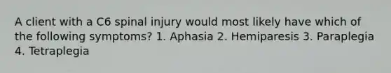 A client with a C6 spinal injury would most likely have which of the following symptoms? 1. Aphasia 2. Hemiparesis 3. Paraplegia 4. Tetraplegia