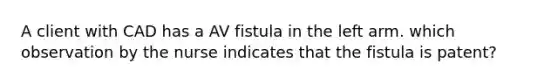 A client with CAD has a AV fistula in the left arm. which observation by the nurse indicates that the fistula is patent?