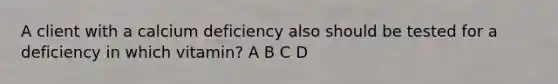 A client with a calcium deficiency also should be tested for a deficiency in which vitamin? A B C D